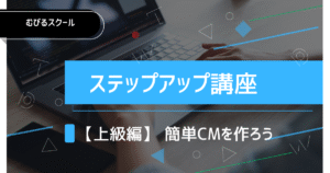 【上級編】ステップアップ講座 簡単CMを作ろう③